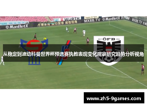 从稳定到波动科曼世界杯预选赛执教表现变化观察研究趋势分析视角