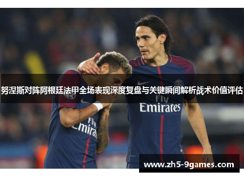 努涅斯对阵阿根廷法甲全场表现深度复盘与关键瞬间解析战术价值评估