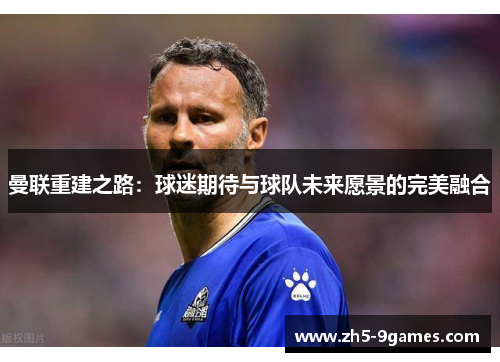 曼联重建之路：球迷期待与球队未来愿景的完美融合